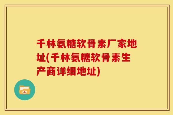 千林氨糖软骨素厂家地址(千林氨糖软骨素生产商详细地址)