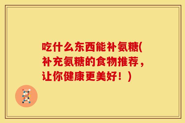 吃什么东西能补氨糖(补充氨糖的食物推荐，让你健康更美好！)
