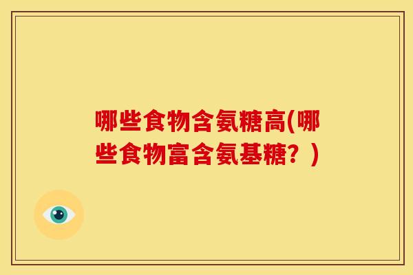 哪些食物含氨糖高(哪些食物富含氨基糖?) 哪些食物含氨糖高(哪些食物富含氨基糖?)