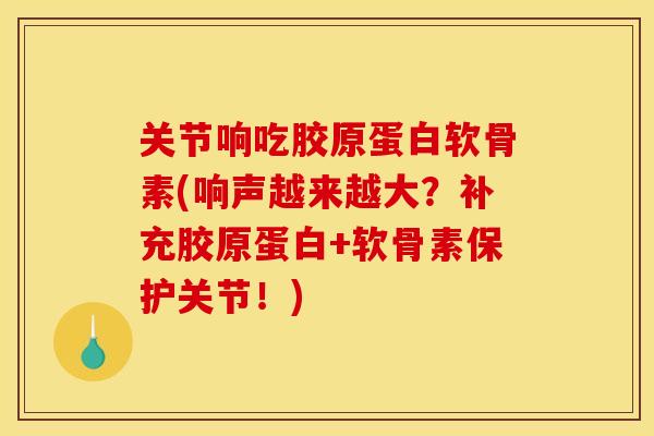 关节响吃胶原蛋白软骨素(响声越来越大？补充胶原蛋白+软骨素保护关节！)