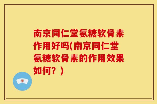 南京同仁堂氨糖软骨素作用好吗(南京同仁堂氨糖软骨素的作用效果如何？)