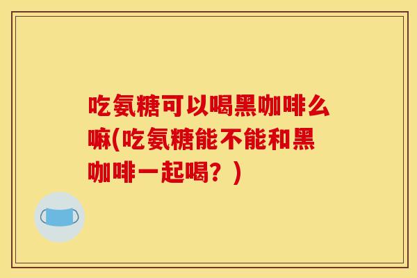 吃氨糖可以喝黑咖啡么嘛(吃氨糖能不能和黑咖啡一起喝?) 吃氨糖可以喝黑咖啡么嘛(吃氨糖能不能和黑咖啡一起喝?)