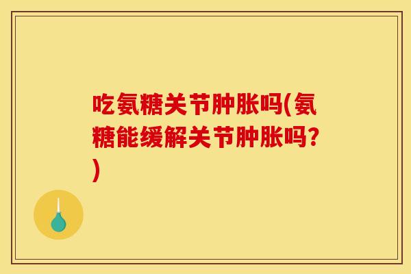 吃氨糖关节吗(氨糖能缓解关节吗?) 吃氨糖关节吗(氨糖能缓解关节吗?)