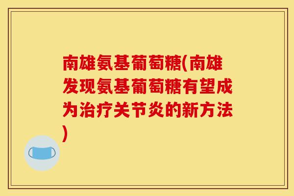 南雄氨基葡萄糖(南雄发现氨基葡萄糖有望成为的新方法) 南雄氨基葡萄糖(南雄发现氨基葡萄糖有望成为的新方法)