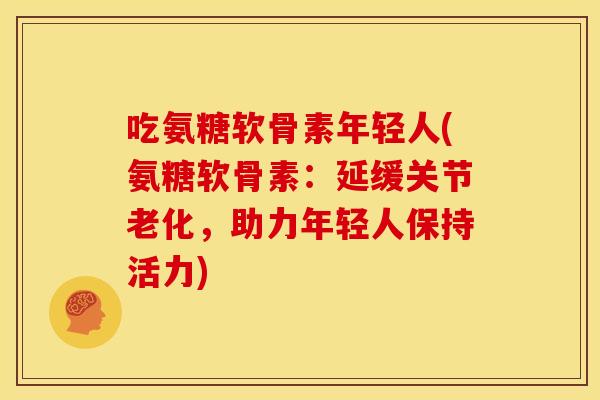 吃氨糖软骨素年轻人(氨糖软骨素:延缓关节老化,助力年轻人保持活力) 吃氨糖软骨素年轻人(氨糖软骨素:延缓关节老化,助力年轻人保持活力)