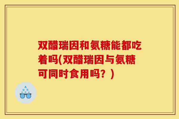 双醋瑞因和氨糖能都吃着吗(双醋瑞因与氨糖可同时食用吗？)