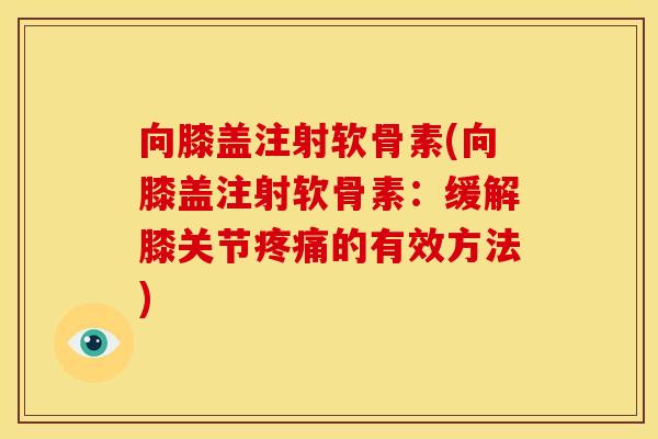 向膝盖注射软骨素(向膝盖注射软骨素：缓解膝关节的有效方法)
