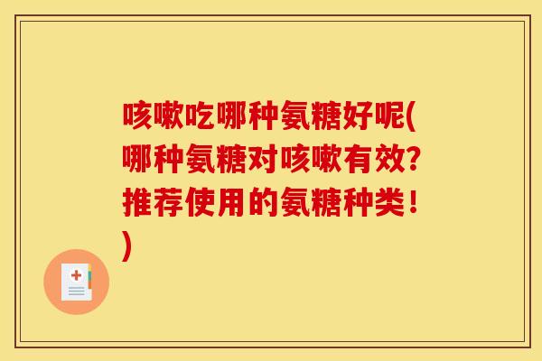 吃哪种氨糖好呢(哪种氨糖对有效?推荐使用的氨糖种类!) 吃哪种氨糖好呢(哪种氨糖对有效?推荐使用的氨糖种类!)