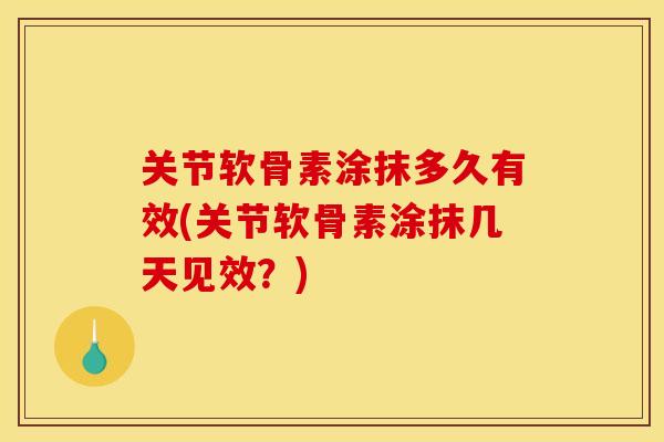 关节软骨素涂抹多久有效(关节软骨素涂抹几天见效?) 关节软骨素涂抹多久有效(关节软骨素涂抹几天见效?)