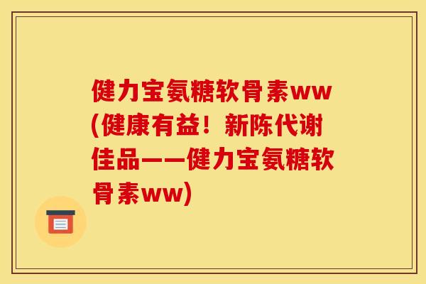 健力宝氨糖软骨素ww(健康有益!佳品——健力宝氨糖软骨素ww) 健力宝氨糖软骨素ww(健康有益!佳品——健力宝氨糖软骨素ww)