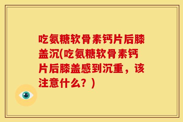 吃氨糖软骨素钙片后膝盖沉(吃氨糖软骨素钙片后膝盖感到沉重,该注意什么?) 吃氨糖软骨素钙片后膝盖沉(吃氨糖软骨素钙片后膝盖感到沉重,该注意什么?)