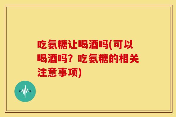 吃氨糖让喝酒吗(可以喝酒吗？吃氨糖的相关注意事项)