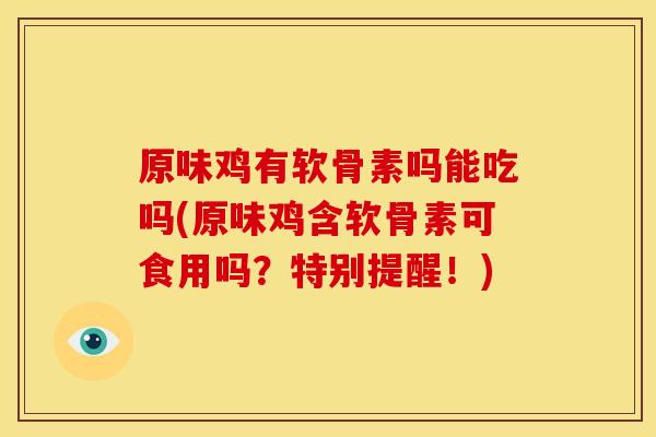 原味鸡有软骨素吗能吃吗(原味鸡含软骨素可食用吗?特别提醒!) 原味鸡有软骨素吗能吃吗(原味鸡含软骨素可食用吗?特别提醒!)