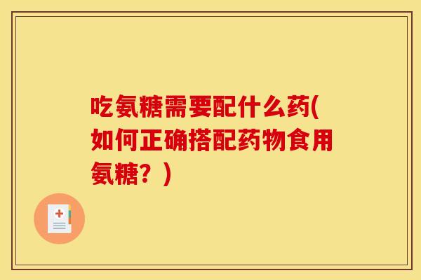 吃氨糖需要配什么药(如何正确搭配食用氨糖?) 吃氨糖需要配什么药(如何正确搭配食用氨糖?)