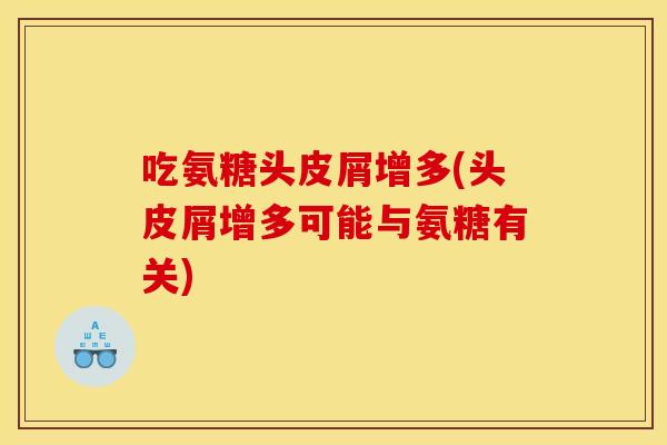 吃氨糖头皮屑增多(头皮屑增多可能与氨糖有关) 吃氨糖头皮屑增多(头皮屑增多可能与氨糖有关)