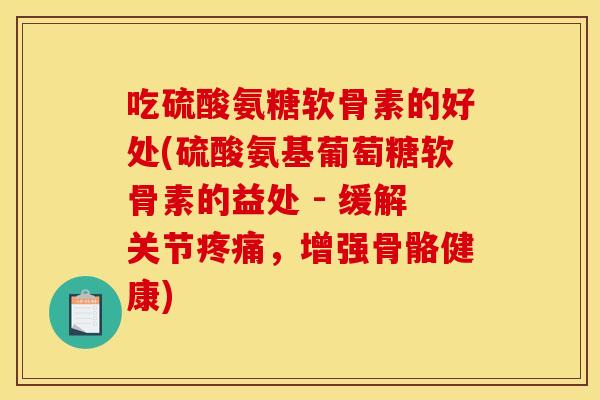 吃硫酸氨糖软骨素的好处(硫酸氨基葡萄糖软骨素的益处 - 缓解关节,增强骨骼健康) 吃硫酸氨糖软骨素的好处(硫酸氨基葡萄糖软骨素的益处 - 缓解关节,增强骨骼健康)