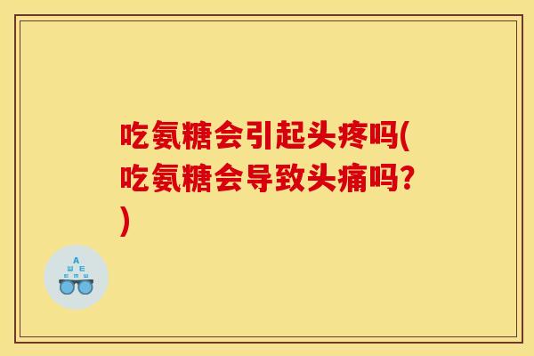 吃氨糖会引起头疼吗(吃氨糖会导致头痛吗?) 吃氨糖会引起头疼吗(吃氨糖会导致头痛吗?)