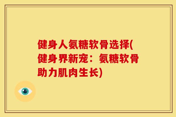 健身人氨糖软骨选择(健身界新宠:氨糖软骨助力肌肉生长) 健身人氨糖软骨选择(健身界新宠:氨糖软骨助力肌肉生长)