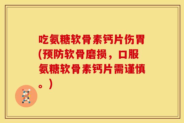 吃氨糖软骨素钙片伤胃(软骨磨损,口服氨糖软骨素钙片需谨慎。) 吃氨糖软骨素钙片伤胃(软骨磨损,口服氨糖软骨素钙片需谨慎。)