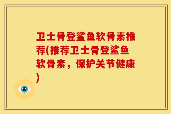 卫士骨登鲨鱼软骨素推荐(推荐卫士骨登鲨鱼软骨素,保护关节健康) 卫士骨登鲨鱼软骨素推荐(推荐卫士骨登鲨鱼软骨素,保护关节健康)