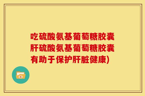 吃硫酸氨基葡萄糖胶囊硫酸氨基葡萄糖胶囊有助于保护健康) 吃硫酸氨基葡萄糖胶囊硫酸氨基葡萄糖胶囊有助于保护健康)