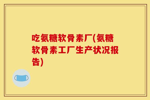 吃氨糖软骨素厂(氨糖软骨素工厂生产状况报告) 吃氨糖软骨素厂(氨糖软骨素工厂生产状况报告)