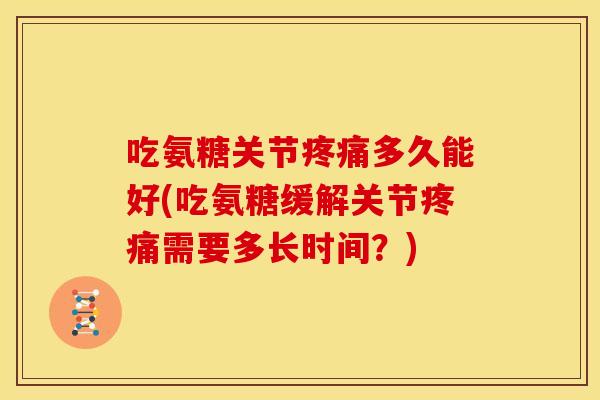 吃氨糖关节多久能好(吃氨糖缓解关节需要多长时间?) 吃氨糖关节多久能好(吃氨糖缓解关节需要多长时间?)