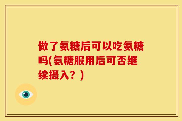 做了氨糖后可以吃氨糖吗(氨糖服用后可否继续摄入?) 做了氨糖后可以吃氨糖吗(氨糖服用后可否继续摄入?)