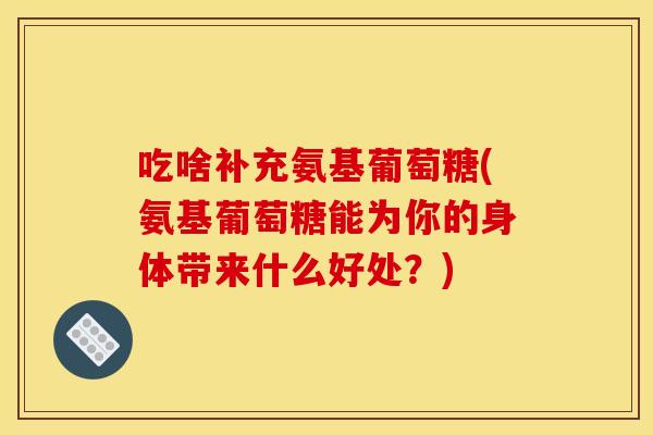 吃啥补充氨基葡萄糖(氨基葡萄糖能为你的身体带来什么好处?) 吃啥补充氨基葡萄糖(氨基葡萄糖能为你的身体带来什么好处?)
