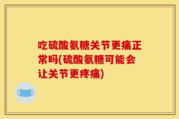 吃硫酸氨糖关节更痛正常吗(硫酸氨糖可能会让关节更)