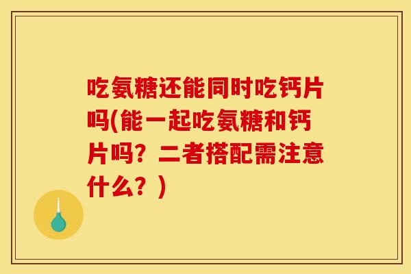 吃氨糖还能同时吃钙片吗(能一起吃氨糖和钙片吗?二者搭配需注意什么?) 吃氨糖还能同时吃钙片吗(能一起吃氨糖和钙片吗?二者搭配需注意什么?)