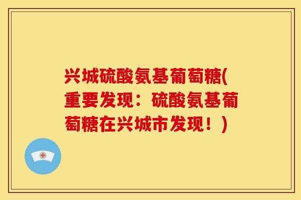 兴城硫酸氨基葡萄糖(重要发现:硫酸氨基葡萄糖在兴城市发现!) 兴城硫酸氨基葡萄糖(重要发现:硫酸氨基葡萄糖在兴城市发现!)