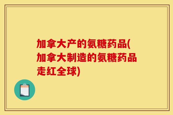加拿大产的氨糖药品(加拿大制造的氨糖药品走红全球)