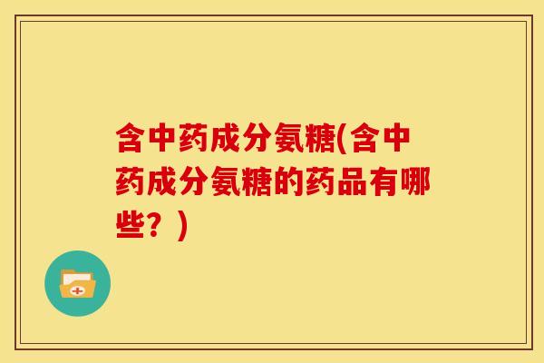 含成分氨糖(含成分氨糖的药品有哪些？)