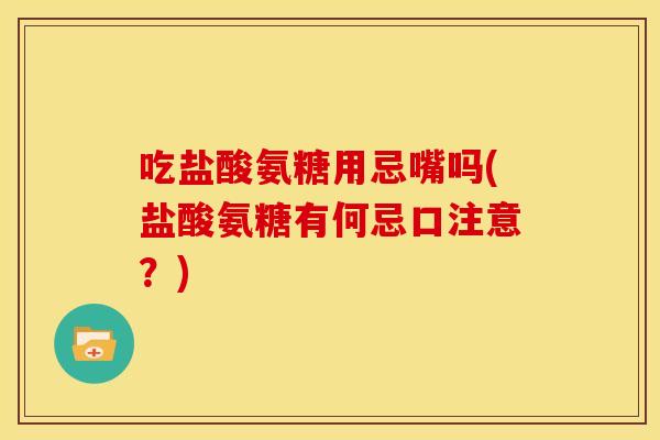 吃盐酸氨糖用忌嘴吗(盐酸氨糖有何忌口注意?) 吃盐酸氨糖用忌嘴吗(盐酸氨糖有何忌口注意?)