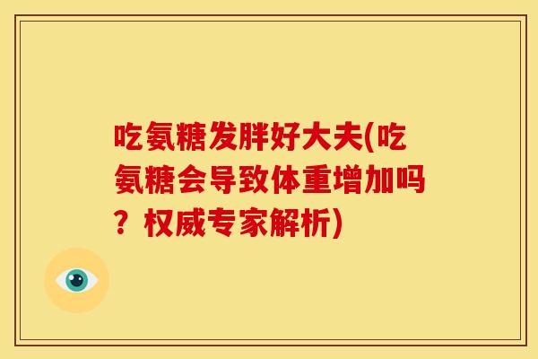 吃氨糖发胖好大夫(吃氨糖会导致体重增加吗?权威专家解析) 吃氨糖发胖好大夫(吃氨糖会导致体重增加吗?权威专家解析)