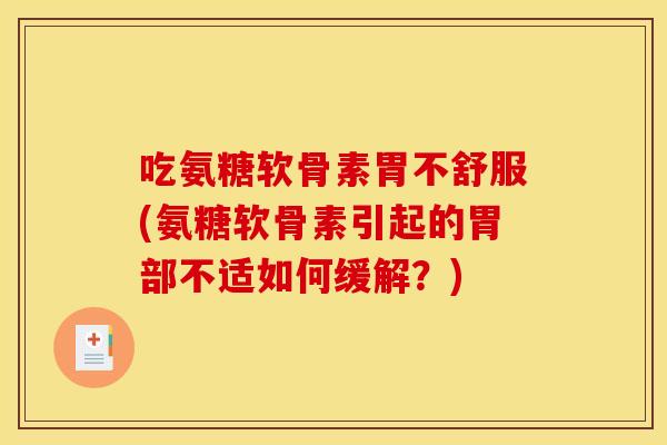 吃氨糖软骨素胃不舒服(氨糖软骨素引起的胃部不适如何缓解?) 吃氨糖软骨素胃不舒服(氨糖软骨素引起的胃部不适如何缓解?)