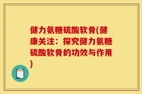 健力氨糖硫酸软骨(健康关注:探究健力氨糖硫酸软骨的功效与作用) 健力氨糖硫酸软骨(健康关注:探究健力氨糖硫酸软骨的功效与作用)