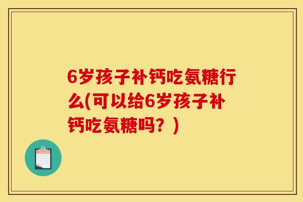 6岁孩子补钙吃氨糖行么(可以给6岁孩子补钙吃氨糖吗?) 6岁孩子补钙吃氨糖行么(可以给6岁孩子补钙吃氨糖吗?)