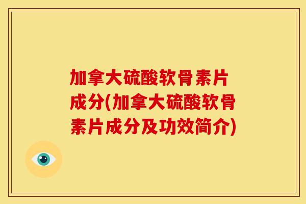 加拿大硫酸软骨素片 成分(加拿大硫酸软骨素片成分及功效简介)