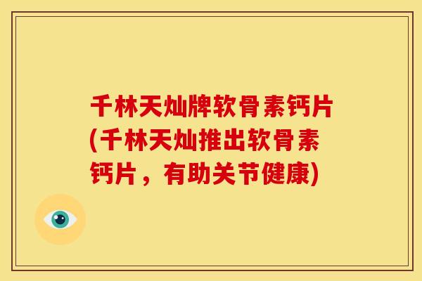 千林天灿牌软骨素钙片(千林天灿推出软骨素钙片,有助关节健康) 千林天灿牌软骨素钙片(千林天灿推出软骨素钙片,有助关节健康)