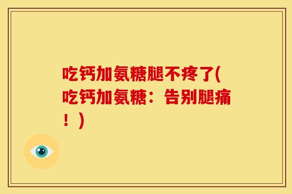 吃钙加氨糖腿不疼了(吃钙加氨糖:告别腿痛!) 吃钙加氨糖腿不疼了(吃钙加氨糖:告别腿痛!)