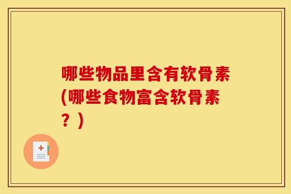 哪些物品里含有软骨素(哪些食物富含软骨素?) 哪些物品里含有软骨素(哪些食物富含软骨素?)