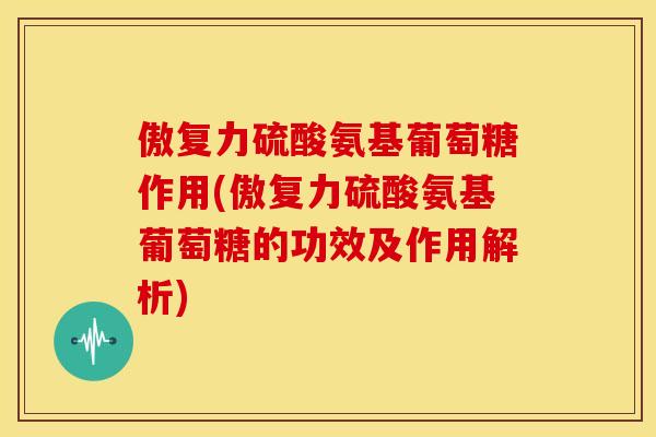 傲复力硫酸氨基葡萄糖作用(傲复力硫酸氨基葡萄糖的功效及作用解析) 傲复力硫酸氨基葡萄糖作用(傲复力硫酸氨基葡萄糖的功效及作用解析)