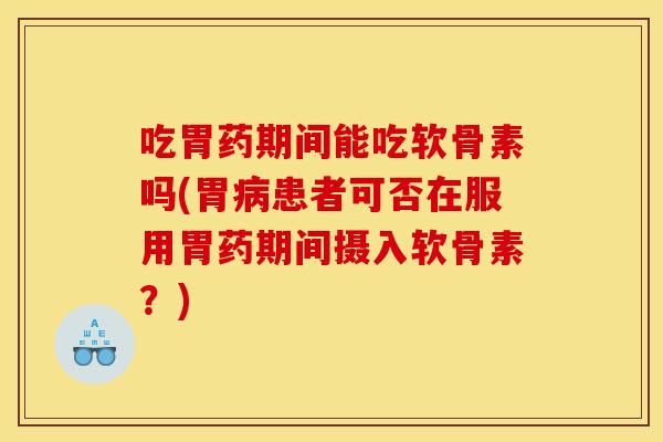 吃胃药期间能吃软骨素吗(胃患者可否在服用胃药期间摄入软骨素？)