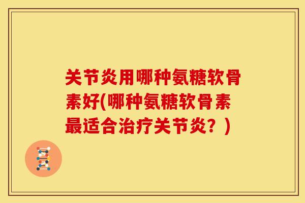 用哪种氨糖软骨素好(哪种氨糖软骨素适合?) 用哪种氨糖软骨素好(哪种氨糖软骨素适合?)
