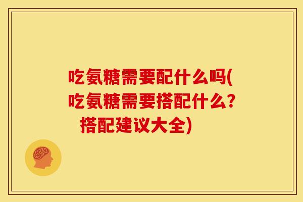 吃氨糖需要配什么吗(吃氨糖需要搭配什么? 搭配建议大全) 吃氨糖需要配什么吗(吃氨糖需要搭配什么? 搭配建议大全)