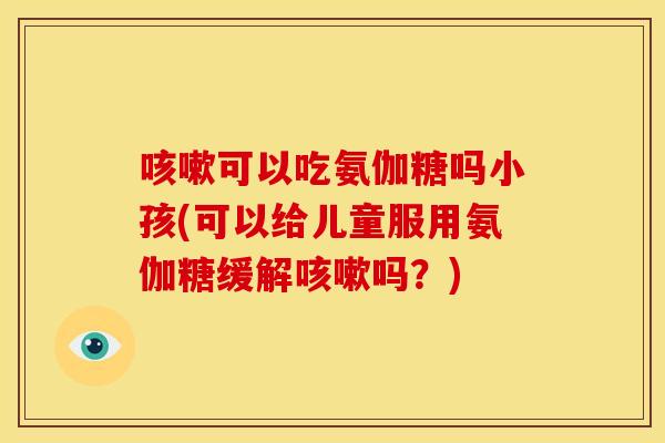 可以吃氨伽糖吗小孩(可以给儿童服用氨伽糖缓解吗?) 可以吃氨伽糖吗小孩(可以给儿童服用氨伽糖缓解吗?)