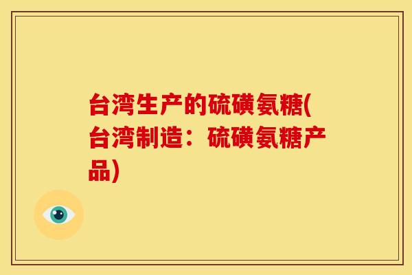 台湾生产的硫磺氨糖(台湾制造:硫磺氨糖产品) 台湾生产的硫磺氨糖(台湾制造:硫磺氨糖产品)