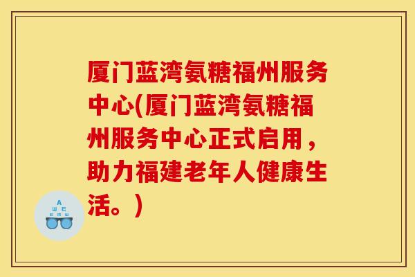 厦门蓝湾氨糖福州服务中心(厦门蓝湾氨糖福州服务中心正式启用，助力福建老年人健康生活。)
